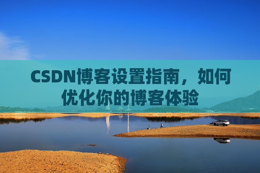 CSDN博客设置指南，如何优化你的博客体验